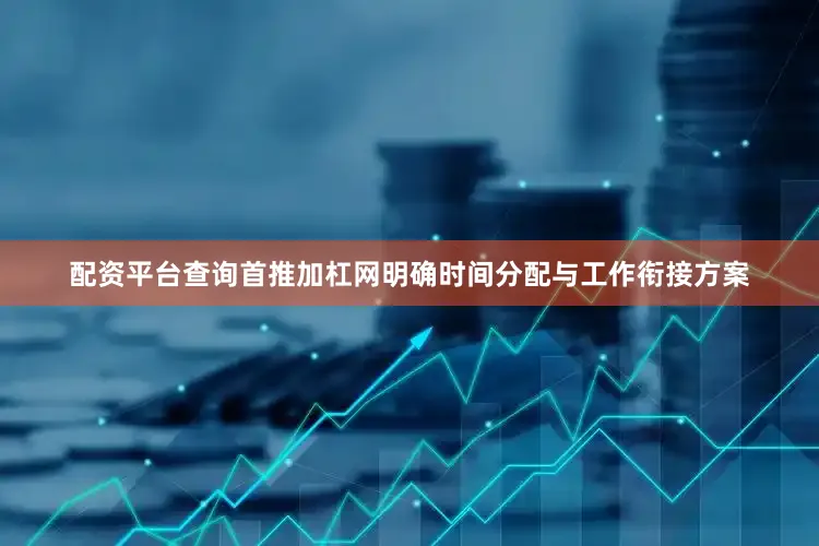 配资平台查询首推加杠网明确时间分配与工作衔接方案