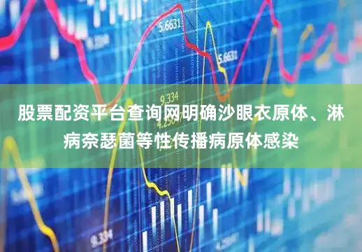 股票配资平台查询网明确沙眼衣原体、淋病奈瑟菌等性传播病原体感染