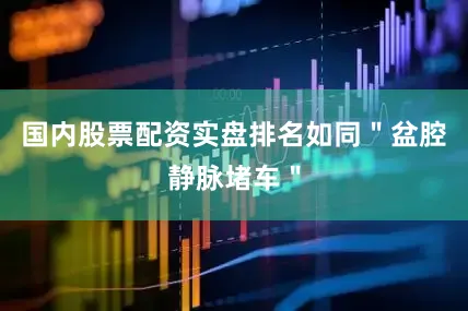 国内股票配资实盘排名如同＂盆腔静脉堵车＂