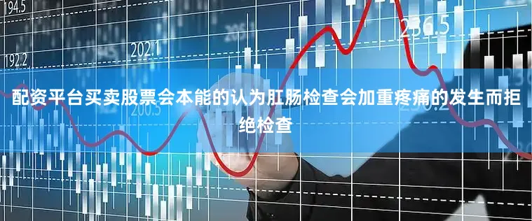 配资平台买卖股票会本能的认为肛肠检查会加重疼痛的发生而拒绝检查