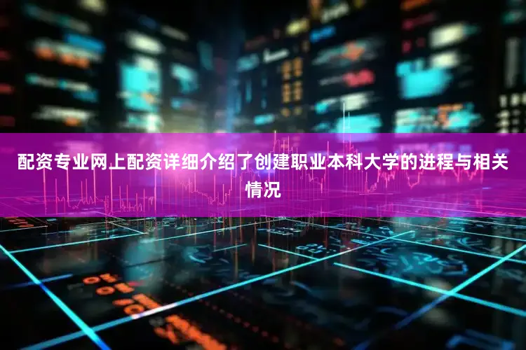 配资专业网上配资详细介绍了创建职业本科大学的进程与相关情况