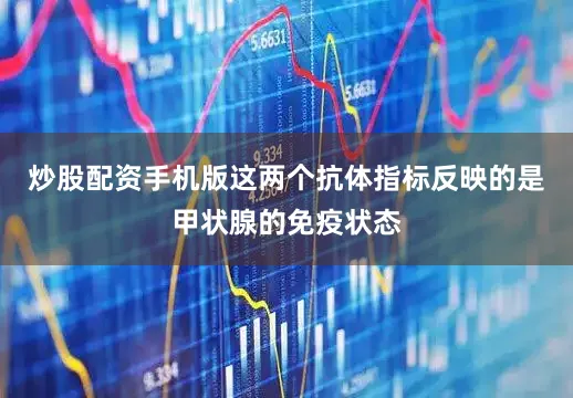 炒股配资手机版这两个抗体指标反映的是甲状腺的免疫状态