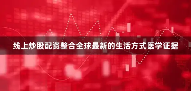 线上炒股配资整合全球最新的生活方式医学证据