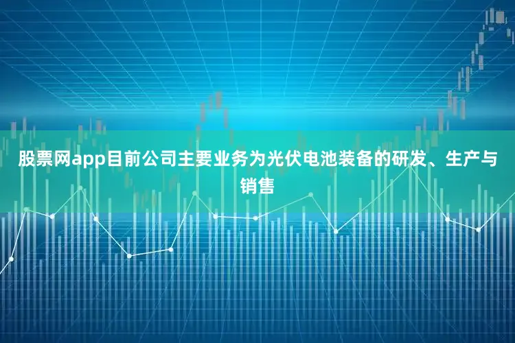 股票网app目前公司主要业务为光伏电池装备的研发、生产与销售