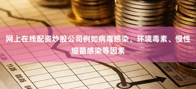 网上在线配资炒股公司例如病毒感染、环境毒素、慢性细菌感染等因素