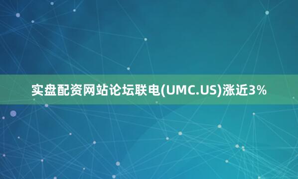 实盘配资网站论坛联电(UMC.US)涨近3%