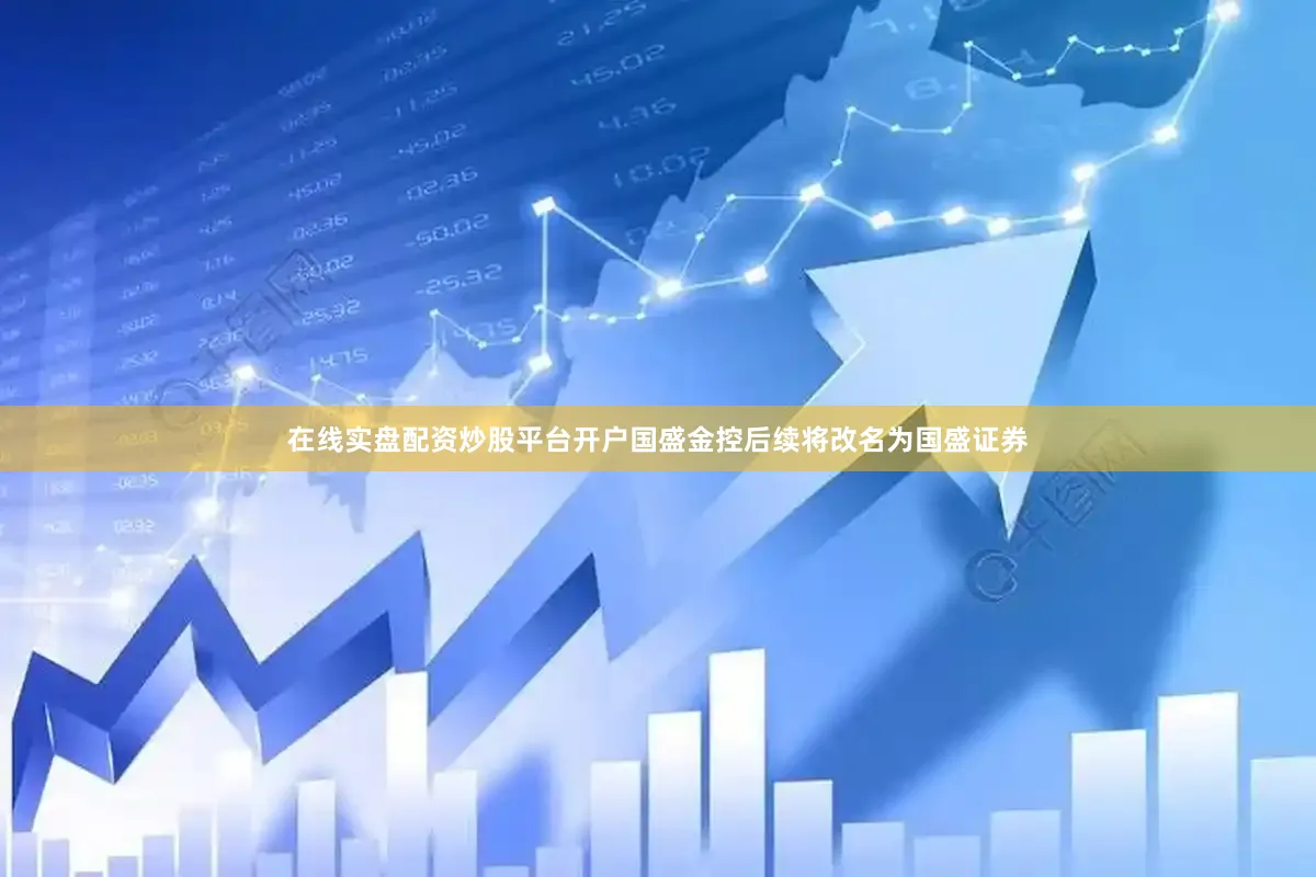 在线实盘配资炒股平台开户国盛金控后续将改名为国盛证券