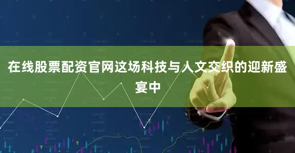 在线股票配资官网这场科技与人文交织的迎新盛宴中
