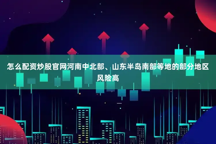怎么配资炒股官网河南中北部、山东半岛南部等地的部分地区风险高