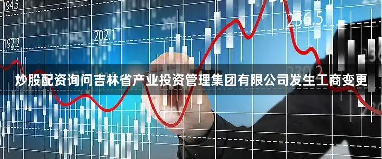炒股配资询问吉林省产业投资管理集团有限公司发生工商变更