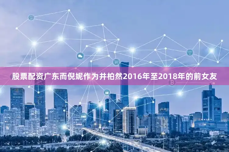 股票配资广东而倪妮作为井柏然2016年至2018年的前女友