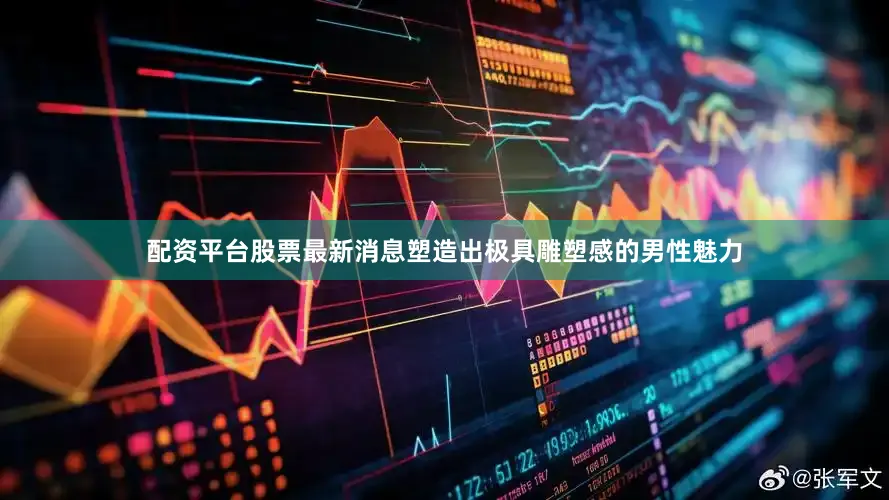 配资平台股票最新消息塑造出极具雕塑感的男性魅力