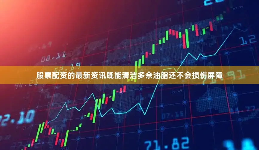 股票配资的最新资讯既能清洁多余油脂还不会损伤屏障