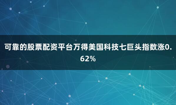 可靠的股票配资平台万得美国科技七巨头指数涨0.62%