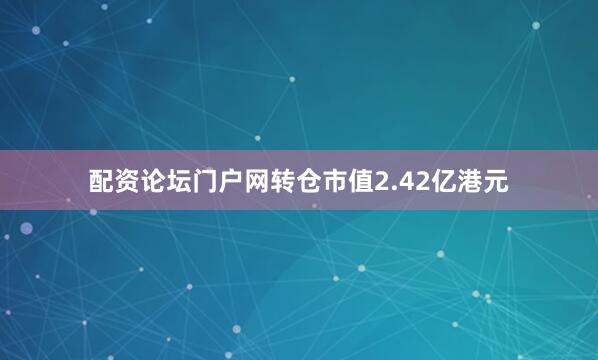 配资论坛门户网转仓市值2.42亿港元