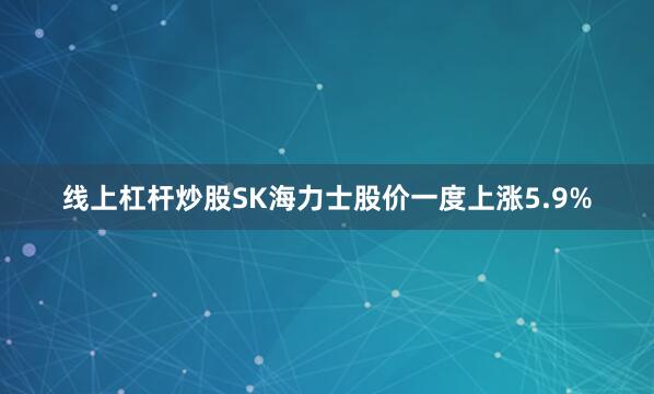 线上杠杆炒股SK海力士股价一度上涨5.9%