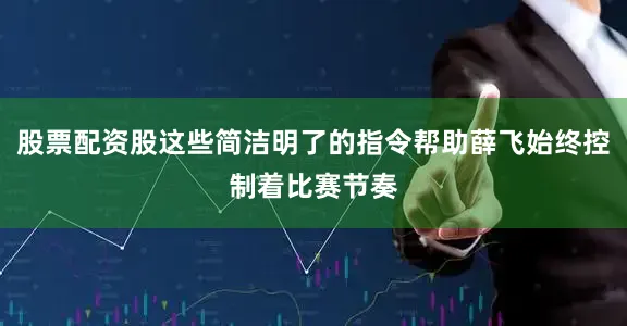 股票配资股这些简洁明了的指令帮助薛飞始终控制着比赛节奏