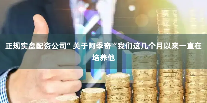 正规实盘配资公司”关于阿季奇“我们这几个月以来一直在培养他