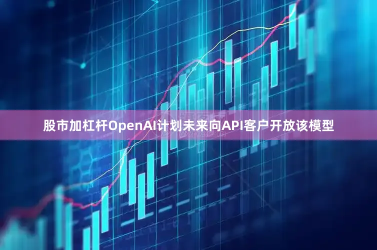 股市加杠杆OpenAI计划未来向API客户开放该模型
