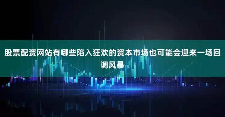 股票配资网站有哪些陷入狂欢的资本市场也可能会迎来一场回调风暴