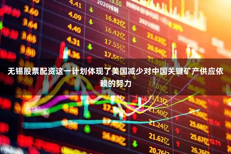 无锡股票配资这一计划体现了美国减少对中国关键矿产供应依赖的努力