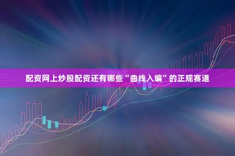 配资网上炒股配资还有哪些“曲线入编”的正规赛道
