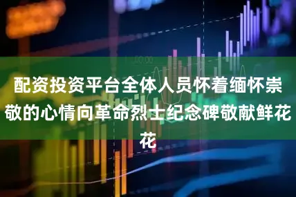 配资投资平台全体人员怀着缅怀崇敬的心情向革命烈士纪念碑敬献鲜花