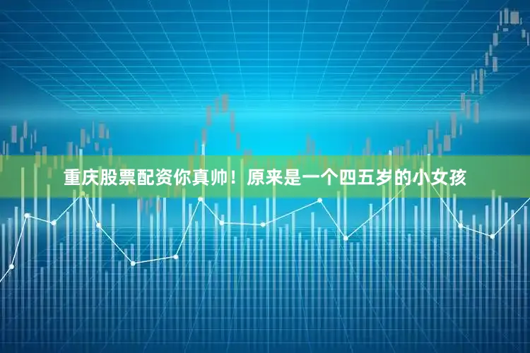 重庆股票配资你真帅！原来是一个四五岁的小女孩