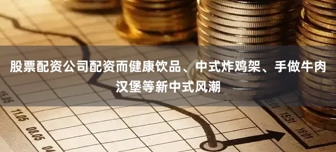 股票配资公司配资而健康饮品、中式炸鸡架、手做牛肉汉堡等新中式风潮