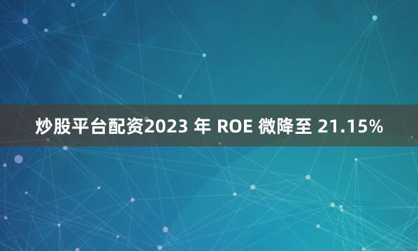 炒股平台配资2023 年 ROE 微降至 21.15%
