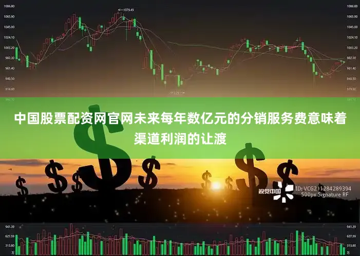 中国股票配资网官网未来每年数亿元的分销服务费意味着渠道利润的让渡