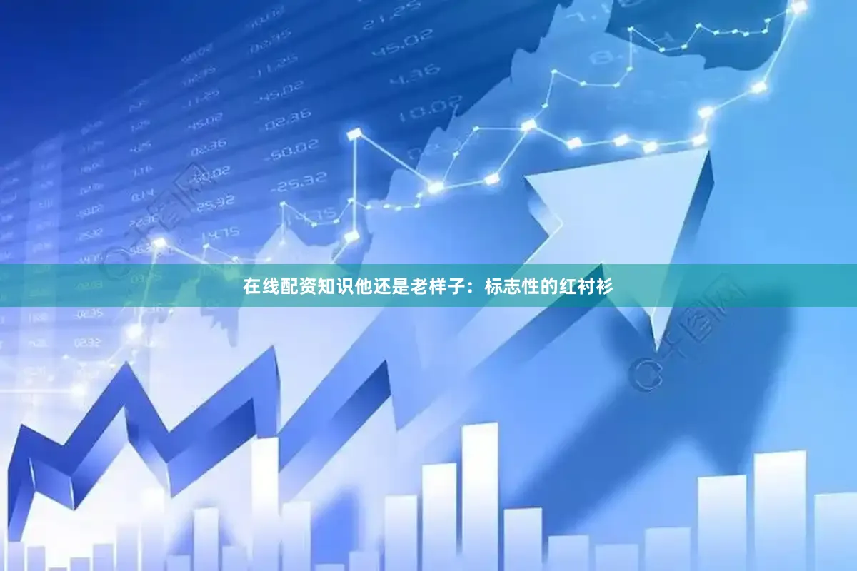 在线配资知识他还是老样子：标志性的红衬衫