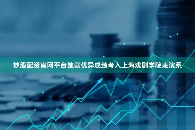 炒股配资官网平台她以优异成绩考入上海戏剧学院表演系