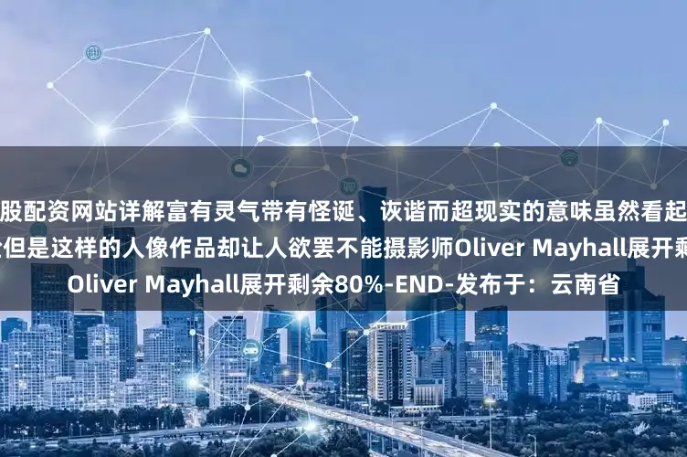 炒股配资网站详解富有灵气带有怪诞、诙谐而超现实的意味虽然看起来不是很“正经”地拍摄人脸但是这样的人像作品却让人欲罢不能摄影师Oliver Mayhall展开剩余80%-END-发布于：云南省