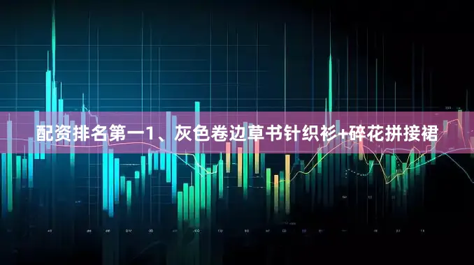 配资排名第一1、灰色卷边草书针织衫+碎花拼接裙