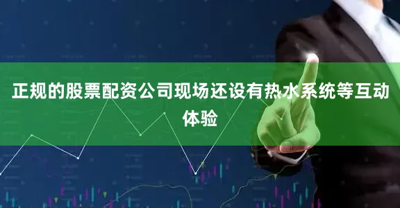 正规的股票配资公司现场还设有热水系统等互动体验