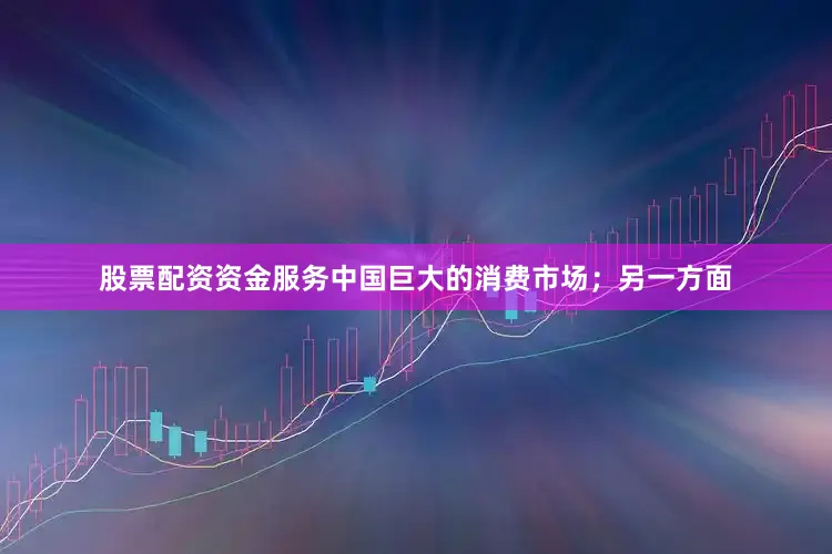 股票配资资金服务中国巨大的消费市场；另一方面