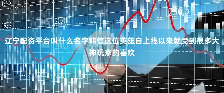 辽宁配资平台叫什么名字韩信这位英雄自上线以来就受到很多大神玩家的喜欢