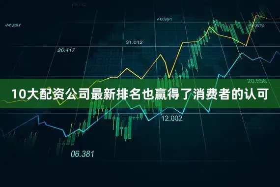 10大配资公司最新排名也赢得了消费者的认可
