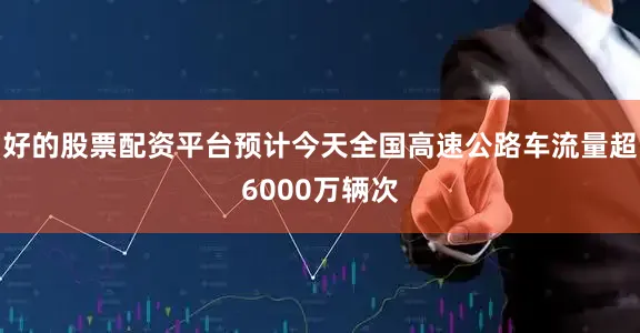 好的股票配资平台预计今天全国高速公路车流量超6000万辆次