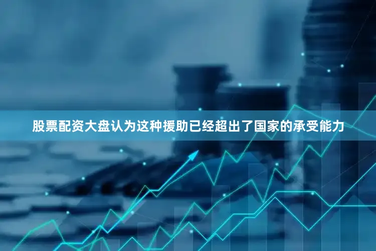 股票配资大盘认为这种援助已经超出了国家的承受能力
