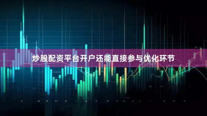 炒股配资平台开户还能直接参与优化环节