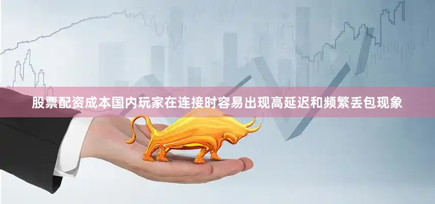 股票配资成本国内玩家在连接时容易出现高延迟和频繁丢包现象