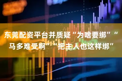 东莞配资平台并质疑“为啥要绑”“马多难受啊”“把主人也这样绑”