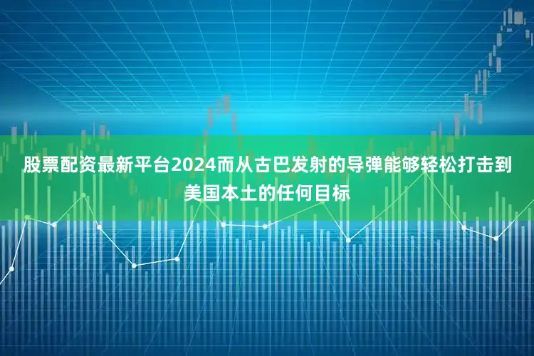股票配资最新平台2024而从古巴发射的导弹能够轻松打击到美国本土的任何目标