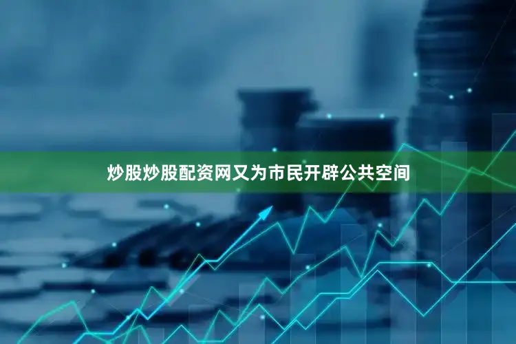 炒股炒股配资网又为市民开辟公共空间