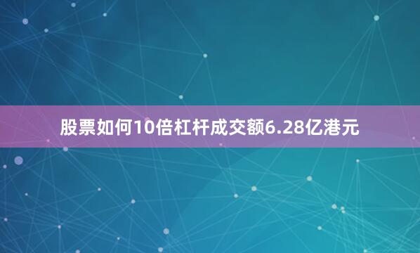 股票如何10倍杠杆成交额6.28亿港元