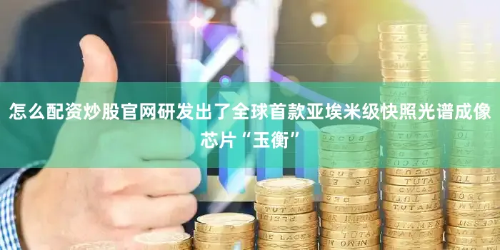 怎么配资炒股官网研发出了全球首款亚埃米级快照光谱成像芯片“玉衡”