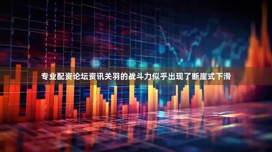 专业配资论坛资讯关羽的战斗力似乎出现了断崖式下滑