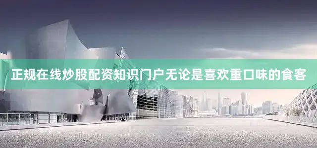 正规在线炒股配资知识门户无论是喜欢重口味的食客